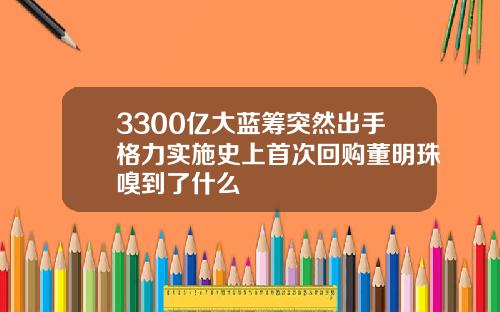 3300亿大蓝筹突然出手格力实施史上首次回购董明珠嗅到了什么