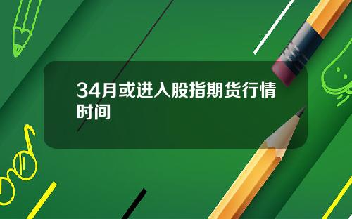 34月或进入股指期货行情时间