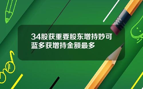 34股获重要股东增持妙可蓝多获增持金额最多