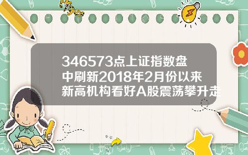 346573点上证指数盘中刷新2018年2月份以来新高机构看好A股震荡攀升走势
