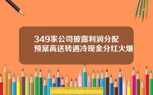 349家公司披露利润分配预案高送转遇冷现金分红火爆