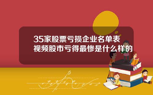 35家股票亏损企业名单表视频股市亏得最惨是什么样的
