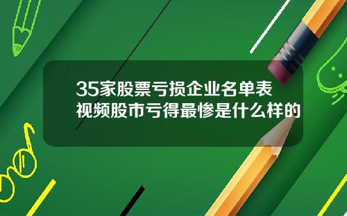 35家股票亏损企业名单表视频股市亏得最惨是什么样的