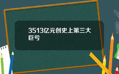 3513亿元创史上第三大巨亏