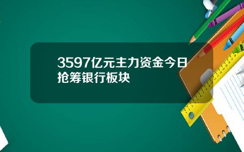 3597亿元主力资金今日抢筹银行板块
