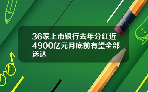 36家上市银行去年分红近4900亿元月底前有望全部送达