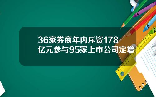 36家券商年内斥资178亿元参与95家上市公司定增
