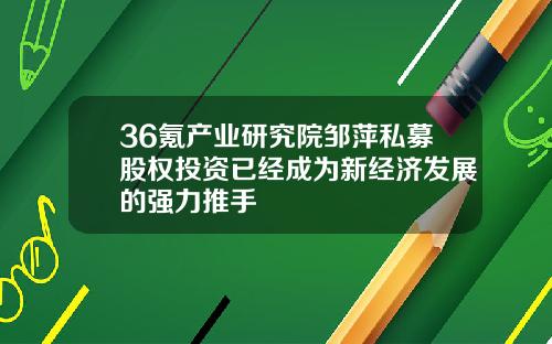 36氪产业研究院邹萍私募股权投资已经成为新经济发展的强力推手