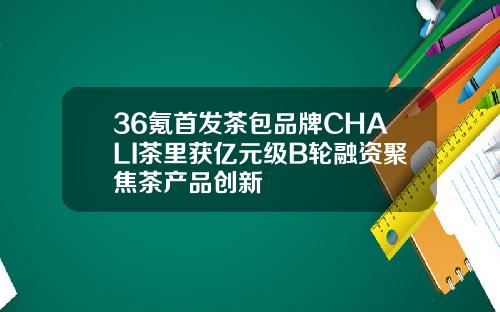 36氪首发茶包品牌CHALI茶里获亿元级B轮融资聚焦茶产品创新
