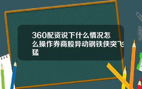 360配资说下什么情况怎么操作券商股异动钢铁侠突飞猛