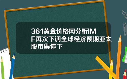 361黄金价格网分析IMF再次下调全球经济预期亚太股市集体下
