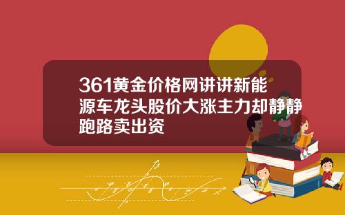 361黄金价格网讲讲新能源车龙头股价大涨主力却静静跑路卖出资