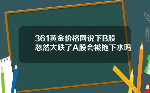 361黄金价格网说下B股忽然大跌了A股会被拖下水吗