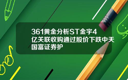 361黄金分析ST金宇4亿关联收购通过股价下跌中天国富证券护