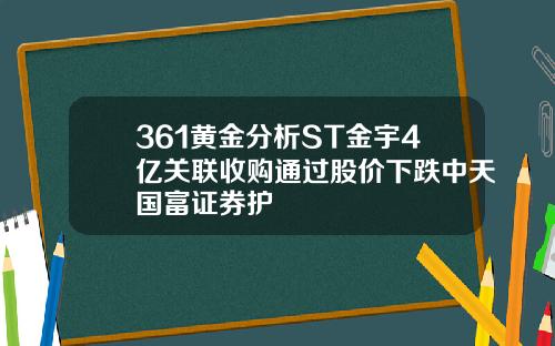 361黄金分析ST金宇4亿关联收购通过股价下跌中天国富证券护