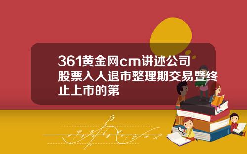 361黄金网cm讲述公司股票入入退市整理期交易暨终止上市的第