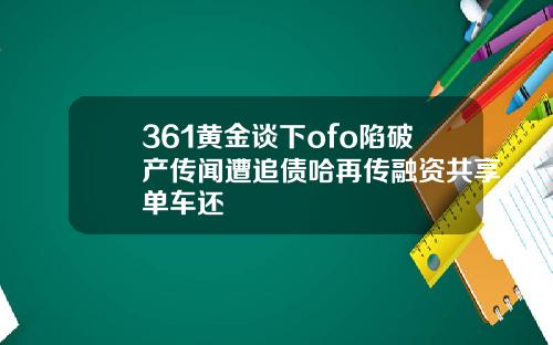 361黄金谈下ofo陷破产传闻遭追债哈再传融资共享单车还