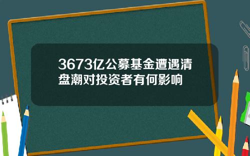 3673亿公募基金遭遇清盘潮对投资者有何影响
