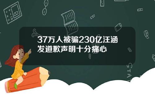 37万人被骗230亿汪涵发道歉声明十分痛心