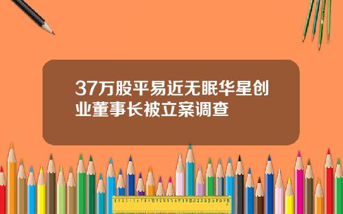 37万股平易近无眠华星创业董事长被立案调查