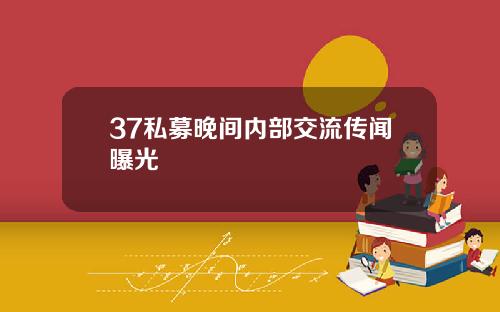 37私募晚间内部交流传闻曝光