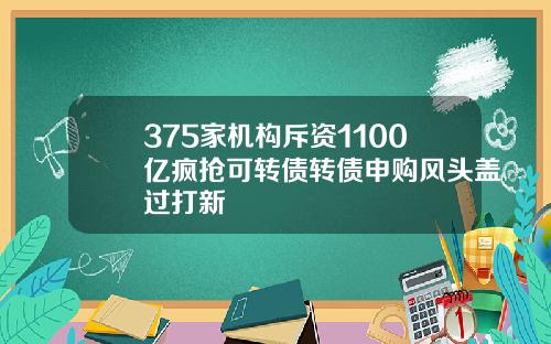 375家机构斥资1100亿疯抢可转债转债申购风头盖过打新