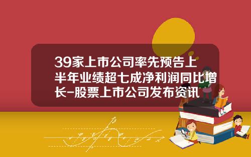 39家上市公司率先预告上半年业绩超七成净利润同比增长-股票上市公司发布资讯