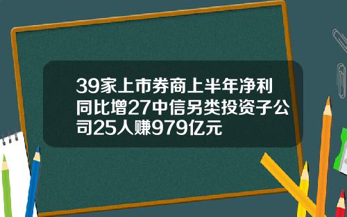 39家上市券商上半年净利同比增27中信另类投资子公司25人赚979亿元