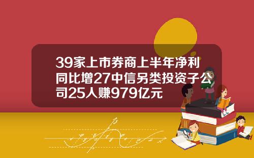 39家上市券商上半年净利同比增27中信另类投资子公司25人赚979亿元
