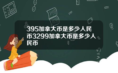 395加拿大币是多少人民币3299加拿大币是多少人民币