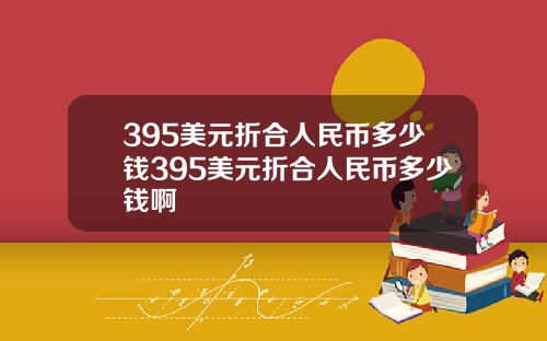 395美元折合人民币多少钱395美元折合人民币多少钱啊