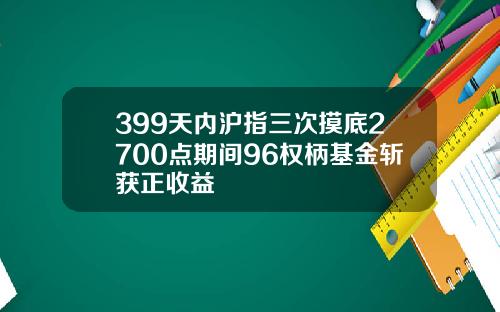 399天内沪指三次摸底2700点期间96权柄基金斩获正收益