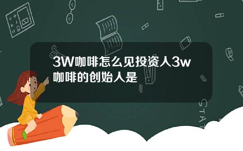 3W咖啡怎么见投资人3w咖啡的创始人是