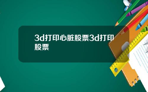 3d打印心脏股票3d打印股票