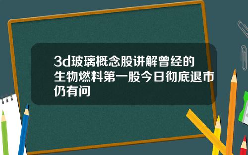 3d玻璃概念股讲解曾经的生物燃料第一股今日彻底退市仍有问