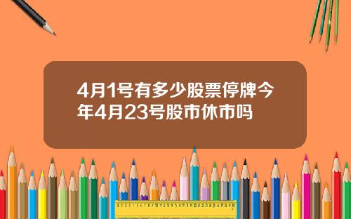 4月1号有多少股票停牌今年4月23号股市休市吗