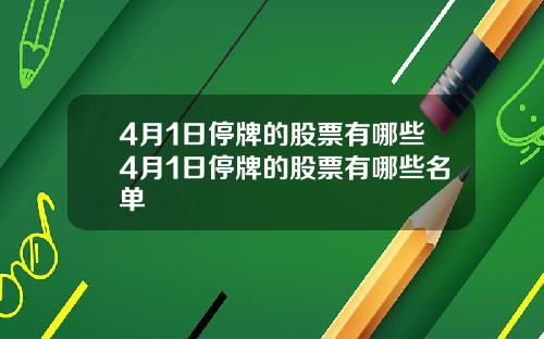 4月1日停牌的股票有哪些4月1日停牌的股票有哪些名单