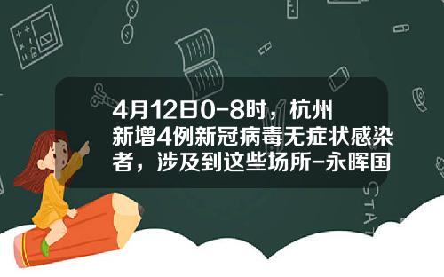 4月12日0-8时，杭州新增4例新冠病毒无症状感染者，涉及到这些场所-永晖国际石油化工有限公司