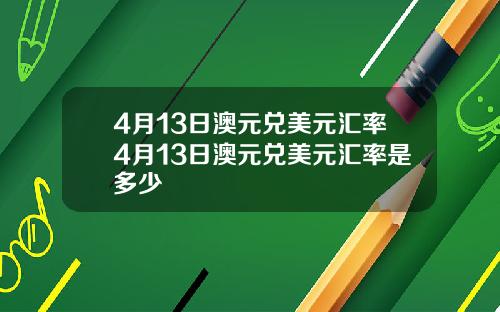 4月13日澳元兑美元汇率4月13日澳元兑美元汇率是多少