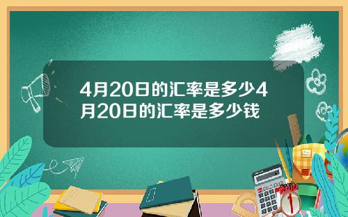 4月20日的汇率是多少4月20日的汇率是多少钱