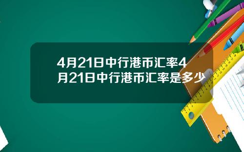 4月21日中行港币汇率4月21日中行港币汇率是多少