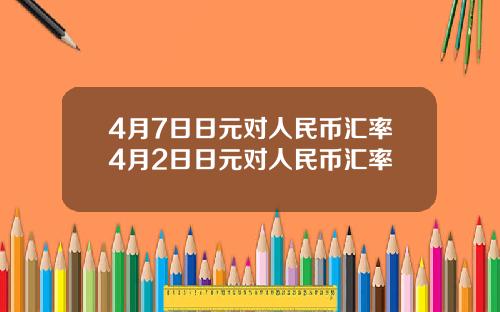 4月7日日元对人民币汇率4月2日日元对人民币汇率