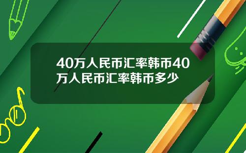 40万人民币汇率韩币40万人民币汇率韩币多少