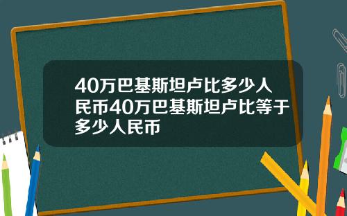 40万巴基斯坦卢比多少人民币40万巴基斯坦卢比等于多少人民币