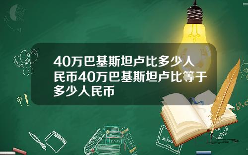 40万巴基斯坦卢比多少人民币40万巴基斯坦卢比等于多少人民币