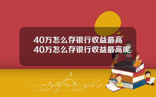 40万怎么存银行收益最高40万怎么存银行收益最高呢