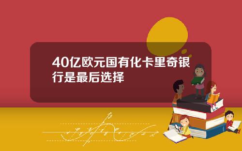 40亿欧元国有化卡里奇银行是最后选择