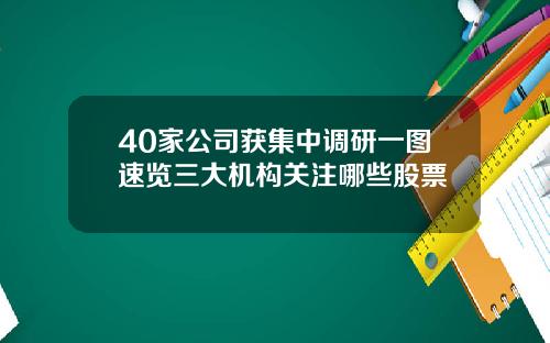 40家公司获集中调研一图速览三大机构关注哪些股票
