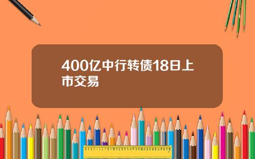 400亿中行转债18日上市交易