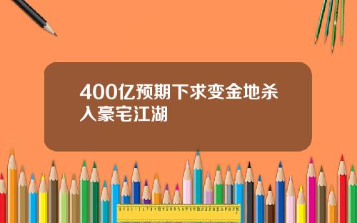 400亿预期下求变金地杀入豪宅江湖